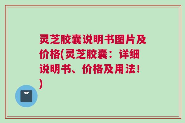灵芝胶囊说明书图片及价格(灵芝胶囊：详细说明书、价格及用法！)