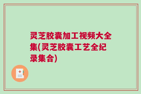 灵芝胶囊加工视频大全集(灵芝胶囊工艺全纪录集合) 灵芝胶囊加工视频大全集(灵芝胶囊工艺全纪录集合)