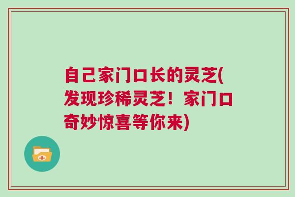 自己家门口长的灵芝(发现珍稀灵芝!家门口奇妙惊喜等你来) 自己家门口长的灵芝(发现珍稀灵芝!家门口奇妙惊喜等你来)