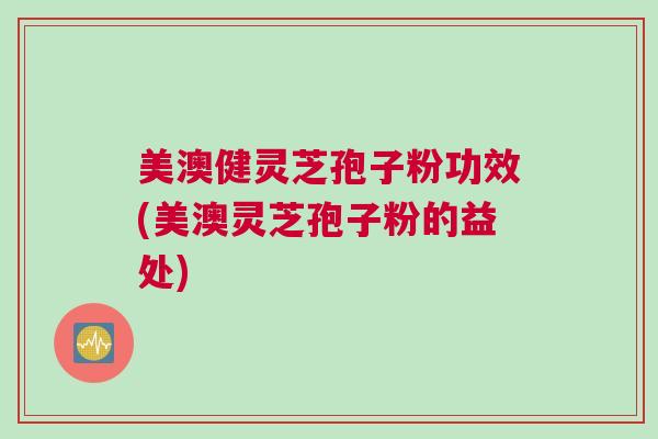 美澳健灵芝孢子粉功效(美澳灵芝孢子粉的益处)
