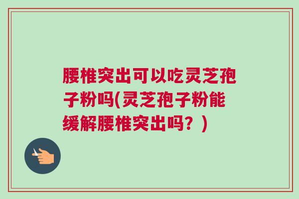 腰椎突出可以吃灵芝孢子粉吗(灵芝孢子粉能缓解腰椎突出吗？)