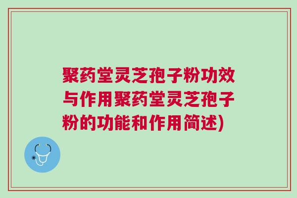 聚药堂灵芝孢子粉功效与作用聚药堂灵芝孢子粉的功能和作用简述)