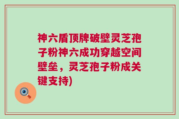神六盾顶牌破壁灵芝孢子粉神六成功穿越空间壁垒,灵芝孢子粉成关键支持) 神六盾顶牌破壁灵芝孢子粉神六成功穿越空间壁垒,灵芝孢子粉成关键支持)