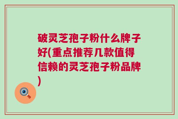 破灵芝孢子粉什么牌子好(重点推荐几款值得信赖的灵芝孢子粉品牌) 破灵芝孢子粉什么牌子好(重点推荐几款值得信赖的灵芝孢子粉品牌)