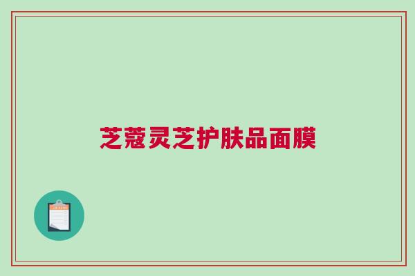 芝蔻灵芝护肤品面膜 芝蔻灵芝护肤品面膜