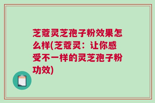 芝蔻灵芝孢子粉效果怎么样(芝蔻灵:让你感受不一样的灵芝孢子粉功效) 芝蔻灵芝孢子粉效果怎么样(芝蔻灵:让你感受不一样的灵芝孢子粉功效)