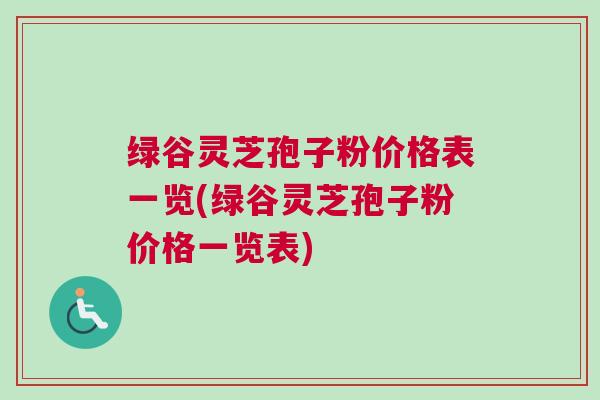 绿谷灵芝孢子粉价格表一览(绿谷灵芝孢子粉价格一览表)