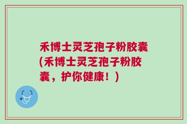 禾博士灵芝孢子粉胶囊(禾博士灵芝孢子粉胶囊,护你健康!) 禾博士灵芝孢子粉胶囊(禾博士灵芝孢子粉胶囊,护你健康!)