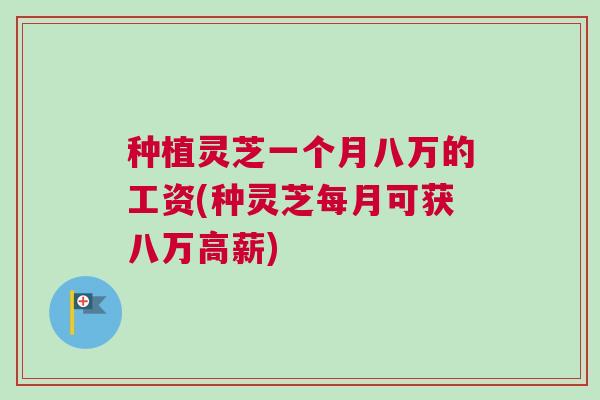 种植灵芝一个月八万的工资(种灵芝每月可获八万高薪)