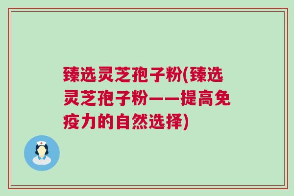 臻选灵芝孢子粉(臻选灵芝孢子粉——提高免疫力的自然选择)
