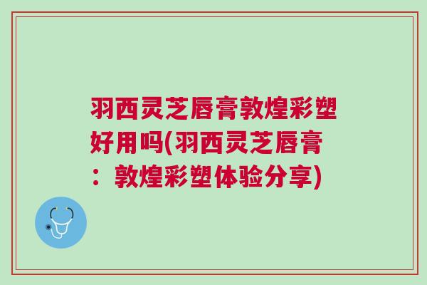 羽西灵芝唇膏敦煌彩塑好用吗(羽西灵芝唇膏:敦煌彩塑体验分享)