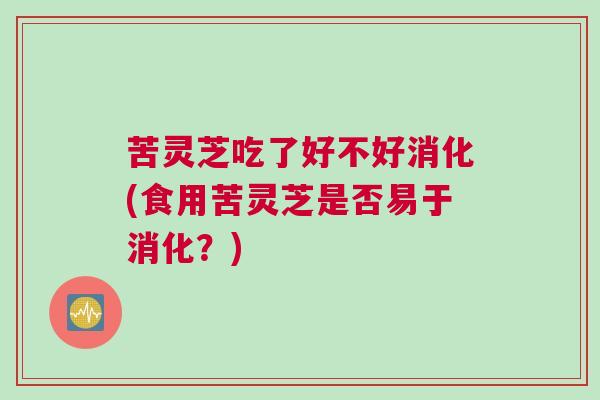 苦灵芝吃了好不好消化(食用苦灵芝是否易于消化？)