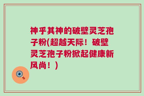 神乎其神的破壁灵芝孢子粉(超越天际！破壁灵芝孢子粉掀起健康新风尚！)
