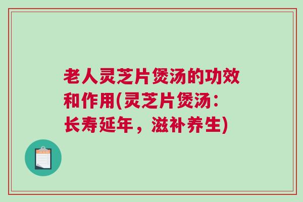 老人灵芝片煲汤的功效和作用(灵芝片煲汤:长寿延年,滋补养生) 老人灵芝片煲汤的功效和作用(灵芝片煲汤:长寿延年,滋补养生)