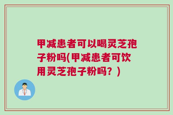 甲减患者可以喝灵芝孢子粉吗(甲减患者可饮用灵芝孢子粉吗？)