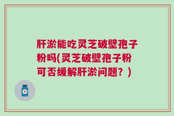 肝淤能吃灵芝破壁孢子粉吗(灵芝破壁孢子粉可否缓解肝淤问题？)