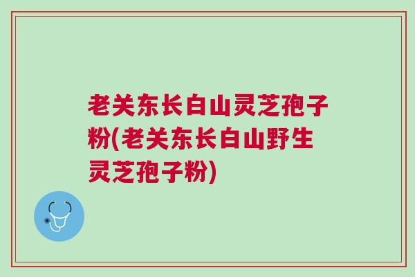 老关东长白山灵芝孢子粉(老关东长白山野生灵芝孢子粉)