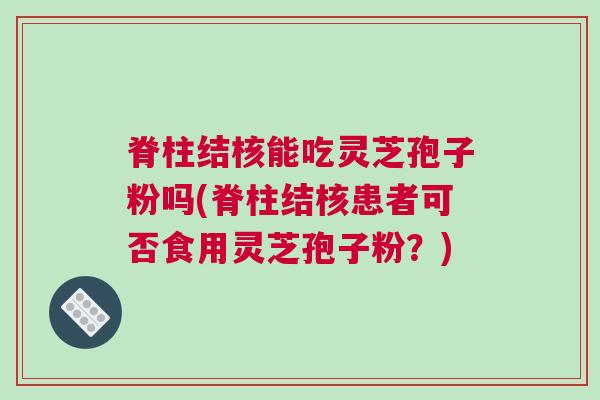 脊柱结核能吃灵芝孢子粉吗(脊柱结核患者可否食用灵芝孢子粉？)