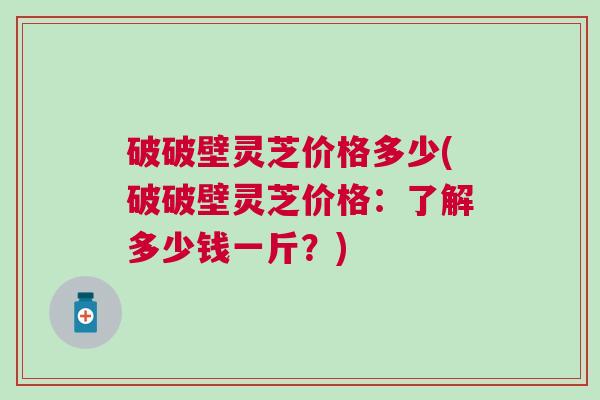 破破壁灵芝价格多少(破破壁灵芝价格：了解多少钱一斤？)