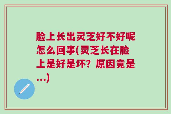 脸上长出灵芝好不好呢怎么回事(灵芝长在脸上是好是坏？原因竟是...)