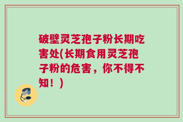 破壁灵芝孢子粉长期吃害处(长期食用灵芝孢子粉的危害，你不得不知！)