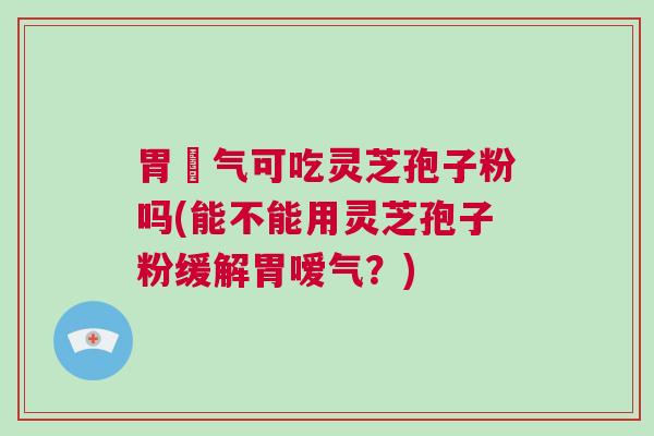 胃噯气可吃灵芝孢子粉吗(能不能用灵芝孢子粉缓解胃嗳气？)