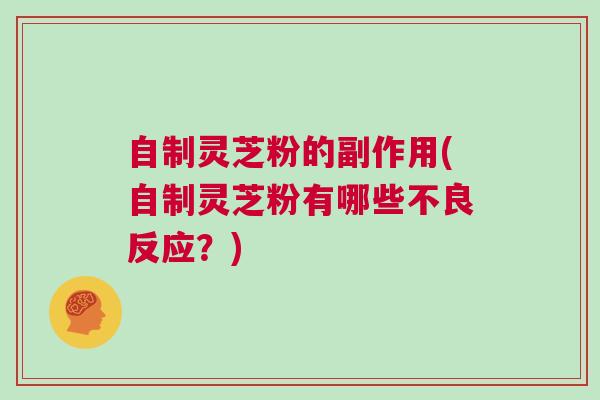自制灵芝粉的副作用(自制灵芝粉有哪些不良反应？)