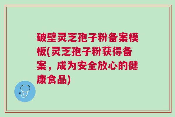 破壁灵芝孢子粉备案模板(灵芝孢子粉获得备案，成为安全放心的健康食品)