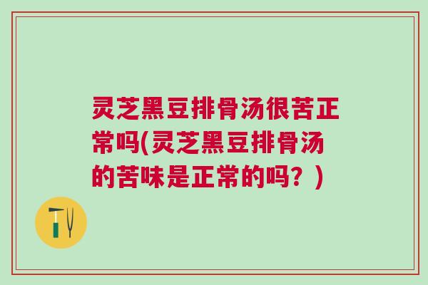 灵芝黑豆排骨汤很苦正常吗(灵芝黑豆排骨汤的苦味是正常的吗？)