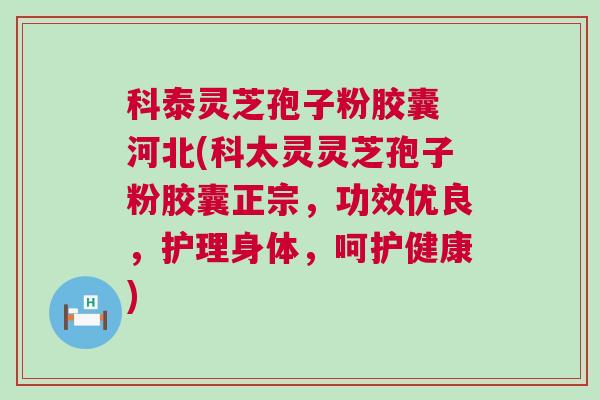 科泰灵芝孢子粉胶囊 河北(科太灵灵芝孢子粉胶囊正宗,功效优良,护理身体,呵护健康) 科泰灵芝孢子粉胶囊 河北(科太灵灵芝孢子粉胶囊正宗,功效优良,护理身体,呵护健康)