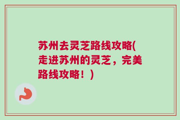 苏州去灵芝路线攻略(走进苏州的灵芝，完美路线攻略！)