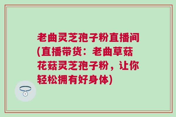 老曲灵芝孢子粉直播间(直播带货:老曲草菇花菇灵芝孢子粉,让你轻松拥有好身体) 老曲灵芝孢子粉直播间(直播带货:老曲草菇花菇灵芝孢子粉,让你轻松拥有好身体)