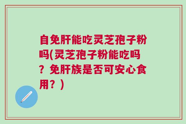 自免肝能吃灵芝孢子粉吗(灵芝孢子粉能吃吗？免肝族是否可安心食用？)