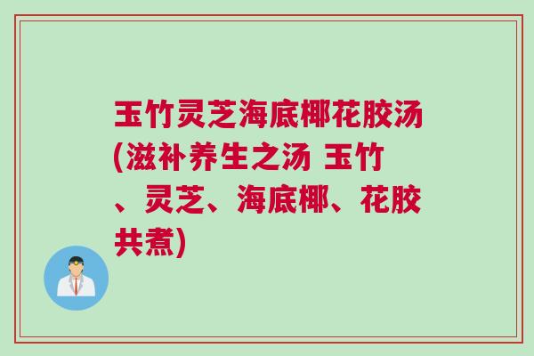 玉竹灵芝海底椰花胶汤(滋补养生之汤 玉竹、灵芝、海底椰、花胶共煮) 玉竹灵芝海底椰花胶汤(滋补养生之汤 玉竹、灵芝、海底椰、花胶共煮)