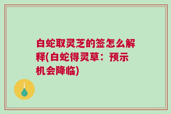 白蛇取灵芝的签怎么解释(白蛇得灵草：预示机会降临)