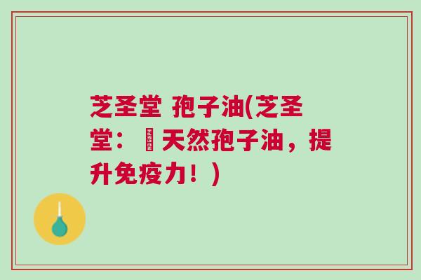 芝圣堂 孢子油(芝圣堂：純天然孢子油，提升免疫力！)