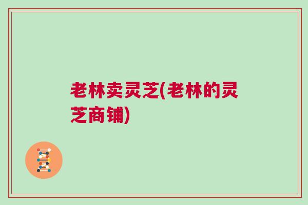 老林卖灵芝(老林的灵芝商铺)