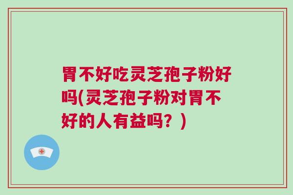 胃不好吃灵芝孢子粉好吗(灵芝孢子粉对胃不好的人有益吗？)
