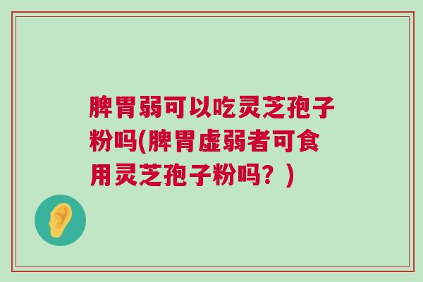 脾胃弱可以吃灵芝孢子粉吗(脾胃虚弱者可食用灵芝孢子粉吗？)
