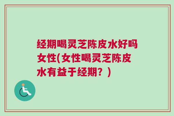 经期喝灵芝陈皮水好吗女性(女性喝灵芝陈皮水有益于经期？)