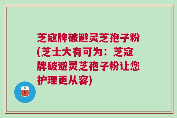 芝寇牌破避灵芝孢子粉(芝士大有可为：芝寇牌破避灵芝孢子粉让您护理更从容)