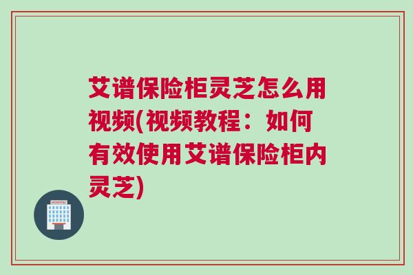 艾谱保险柜灵芝怎么用视频(视频教程：如何有效使用艾谱保险柜内灵芝)
