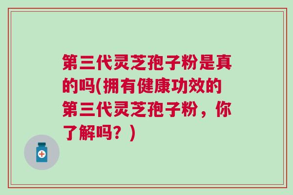 第三代灵芝孢子粉是真的吗(拥有健康功效的第三代灵芝孢子粉，你了解吗？)