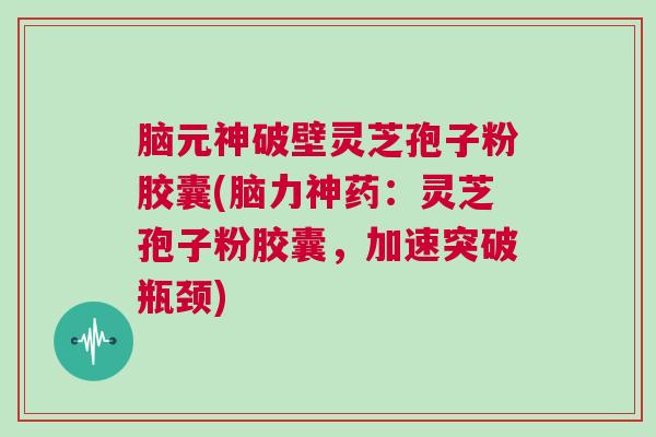 脑元神破壁灵芝孢子粉胶囊(脑力神药：灵芝孢子粉胶囊，加速突破瓶颈)