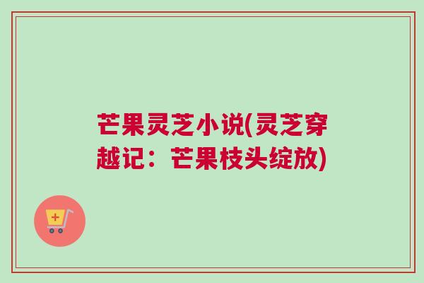 芒果灵芝小说(灵芝穿越记：芒果枝头绽放)