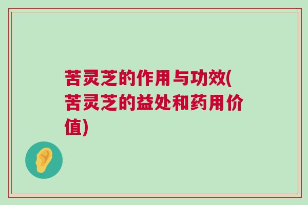 苦灵芝的作用与功效(苦灵芝的益处和药用价值)