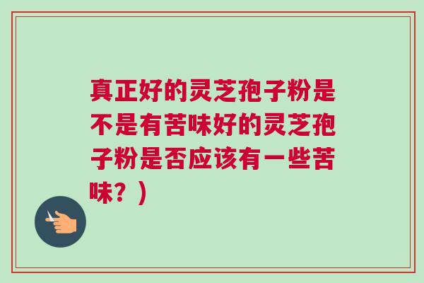 真正好的灵芝孢子粉是不是有苦味好的灵芝孢子粉是否应该有一些苦味？)