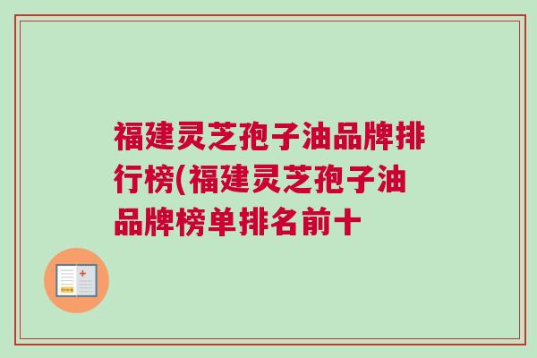 福建灵芝孢子油品牌排行榜(福建灵芝孢子油品牌榜单排名前十