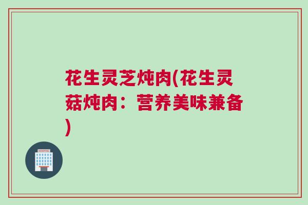 花生灵芝炖肉(花生灵菇炖肉：营养美味兼备)