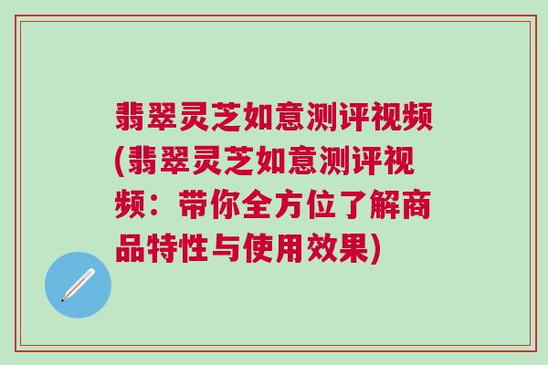 翡翠灵芝如意测评视频(翡翠灵芝如意测评视频:带你全方位了解商品特性与使用效果) 翡翠灵芝如意测评视频(翡翠灵芝如意测评视频:带你全方位了解商品特性与使用效果)
